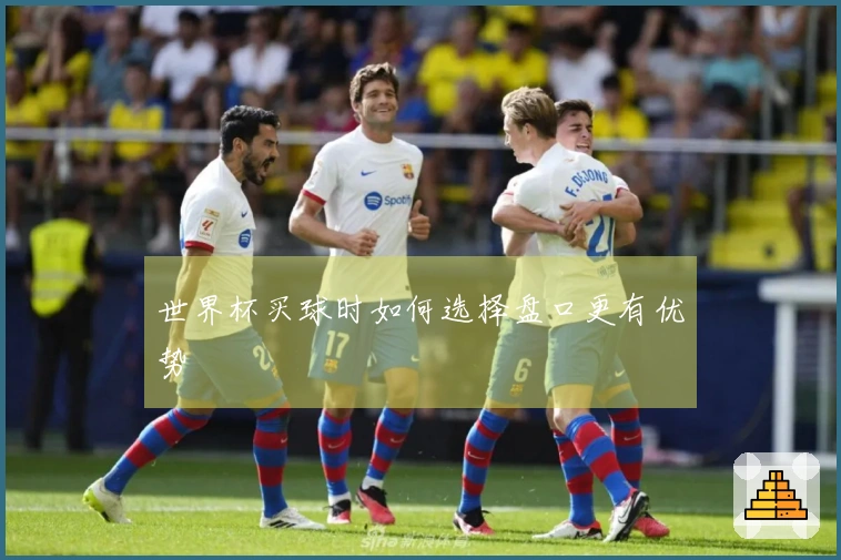 世界杯买球时如何选择盘口更有优势