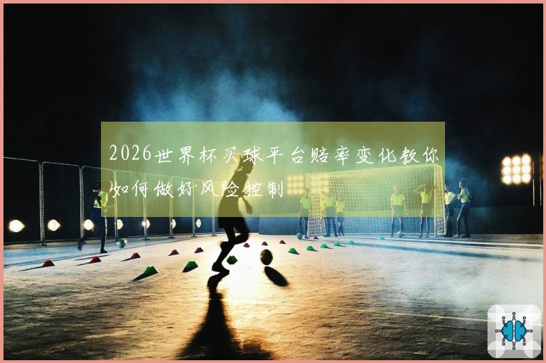 2026世界杯买球平台赔率变化教你如何做好风险控制