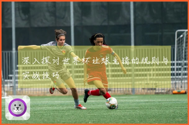 深入探讨世界杯让球竞猜的规则与实战技巧
