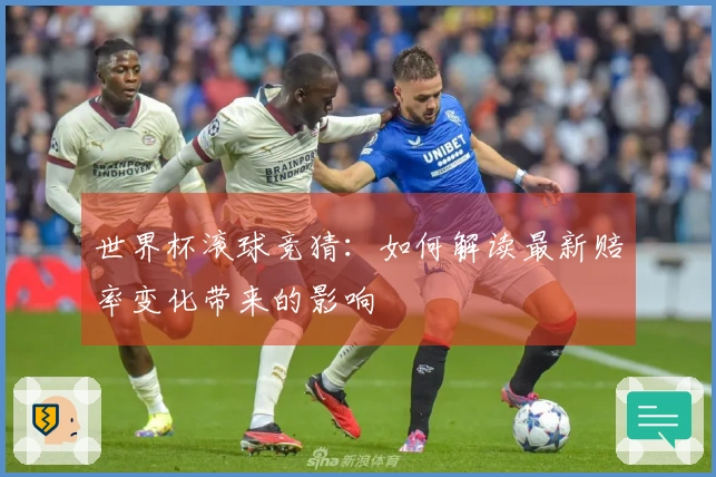 世界杯滚球竞猜：如何解读最新赔率变化带来的影响