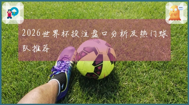 2026世界杯投注盘口分析及热门球队推荐