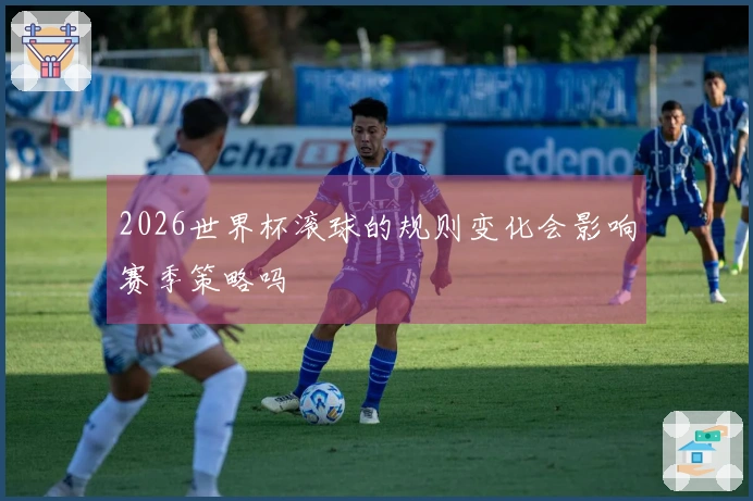 2026世界杯滚球的规则变化会影响赛季策略吗