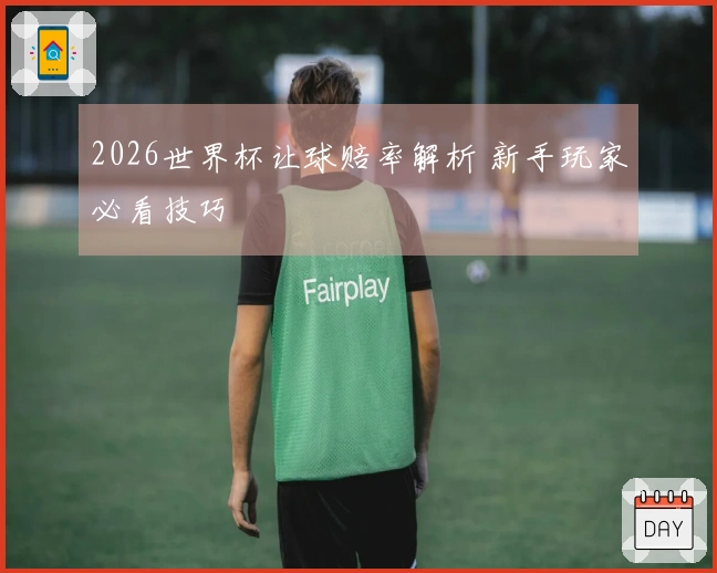2026世界杯让球赔率解析 新手玩家必看技巧