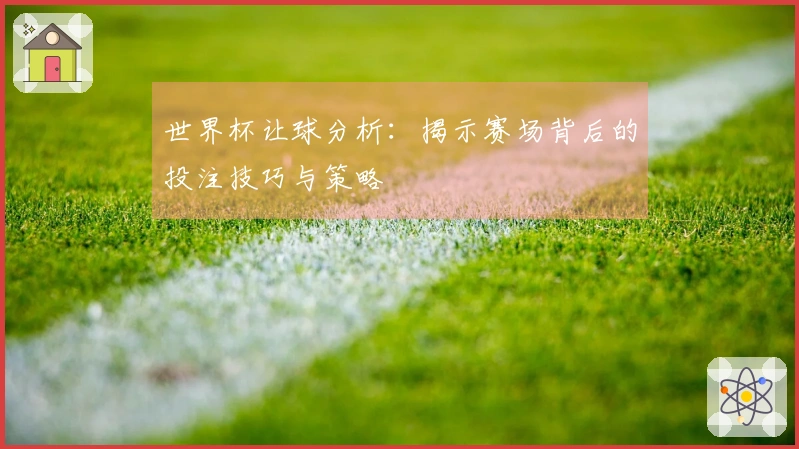 世界杯让球分析：揭示赛场背后的投注技巧与策略