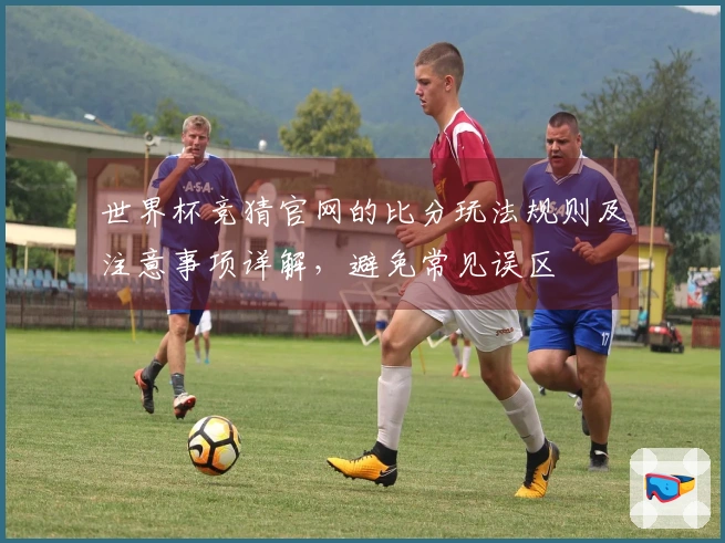 世界杯竞猜官网的比分玩法规则及注意事项详解，避免常见误区