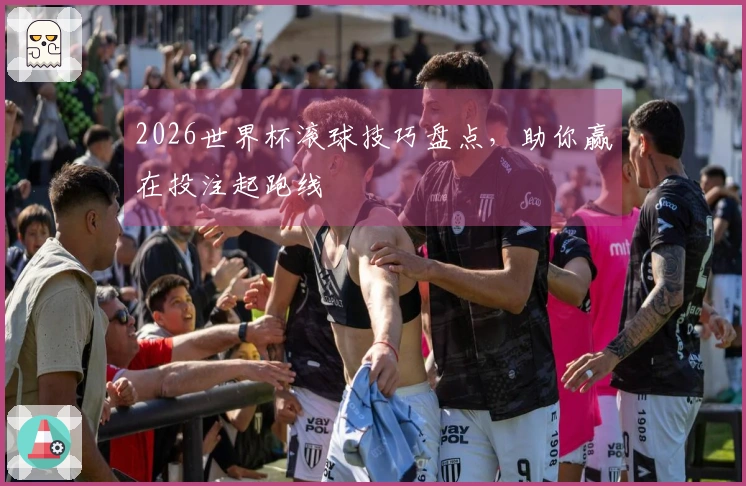2026世界杯滚球技巧盘点，助你赢在投注起跑线
