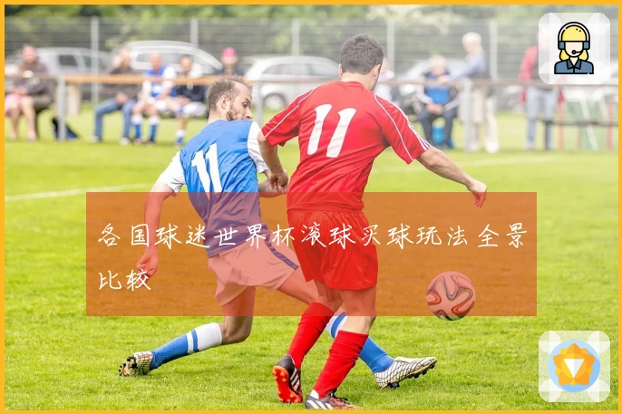 各国球迷世界杯滚球买球玩法全景比较
