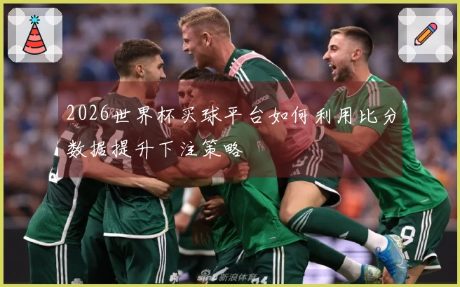 2026世界杯买球平台如何利用比分数据提升下注策略
