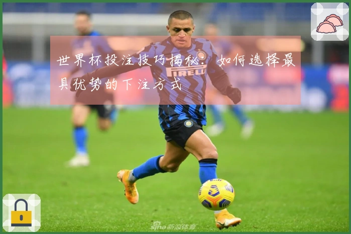 世界杯投注技巧揭秘：如何选择最具优势的下注方式