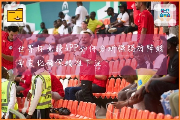 世界杯竞猜APP如何分析强弱对阵赔率变化确保精准下注