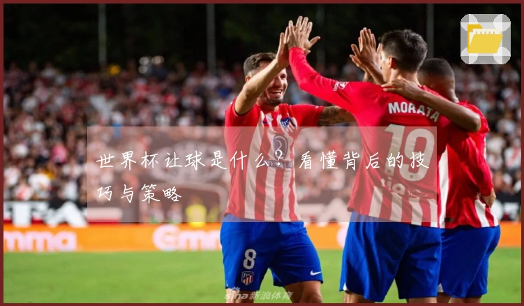 世界杯让球是什么？看懂背后的技巧与策略
