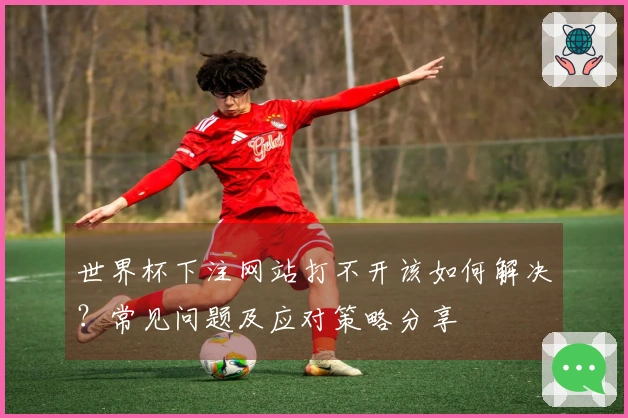 世界杯下注网站打不开该如何解决？常见问题及应对策略分享
