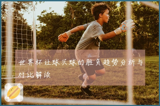 世界杯让球买球的胜负趋势分析与对比解读