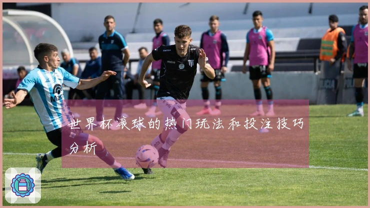 世界杯滚球的热门玩法和投注技巧分析
