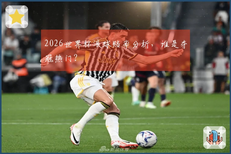 2026世界杯滚球赔率分析，谁是夺冠热门？