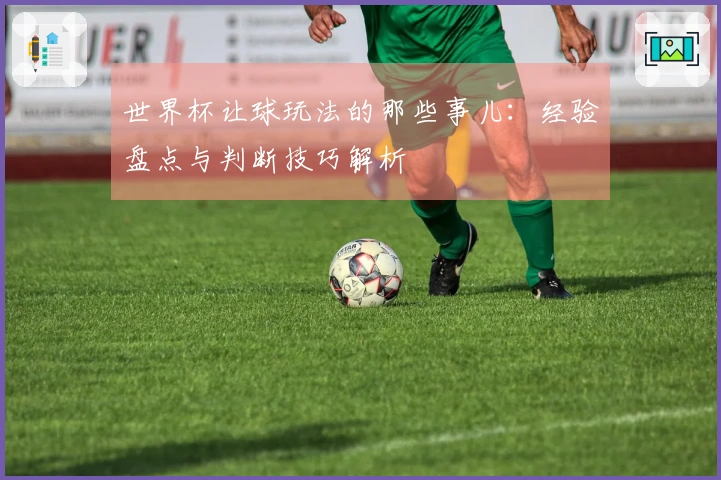 世界杯让球玩法的那些事儿：经验盘点与判断技巧解析