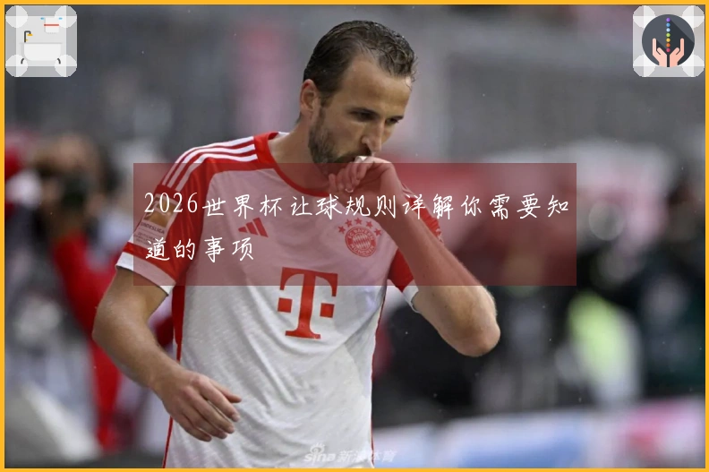 2026世界杯让球规则详解你需要知道的事项