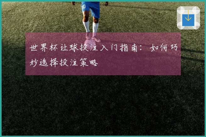 世界杯让球投注入门指南：如何巧妙选择投注策略