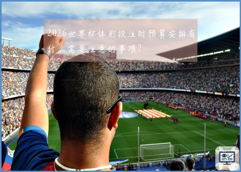 2026世界杯体彩投注时预算安排有什么需要注意的事项？