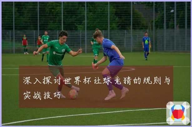 深入探讨世界杯让球竞猜的规则与实战技巧