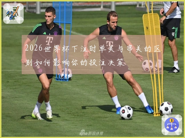 2026世界杯下注时单关与串关的区别如何影响你的投注决策