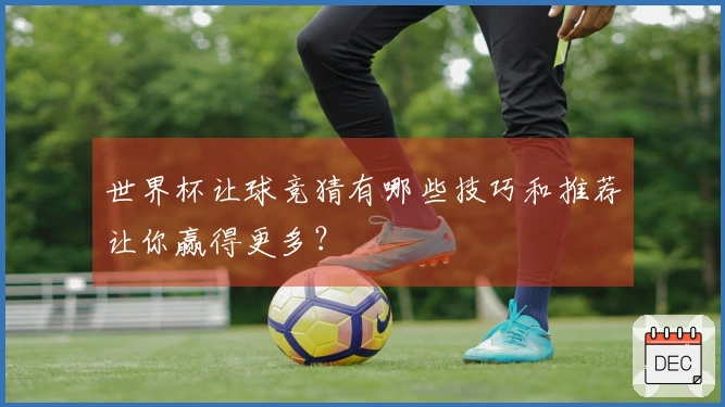 世界杯让球竞猜有哪些技巧和推荐让你赢得更多？