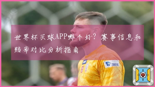 世界杯买球APP哪个好？赛事信息和赔率对比分析指南
