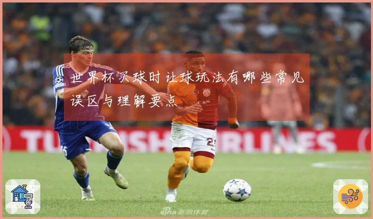 世界杯买球时让球玩法有哪些常见误区与理解要点