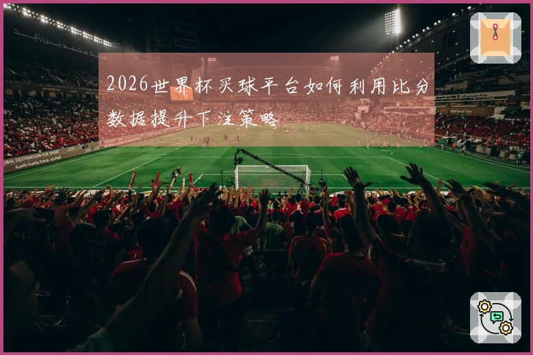 2026世界杯买球平台如何利用比分数据提升下注策略