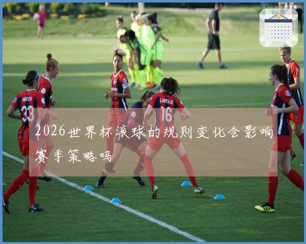 2026世界杯滚球的规则变化会影响赛季策略吗