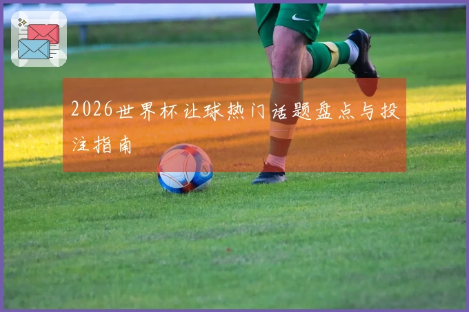 2026世界杯让球热门话题盘点与投注指南
