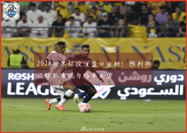 2026世界杯投注盘口分析：预判热门球队表现与赔率走势