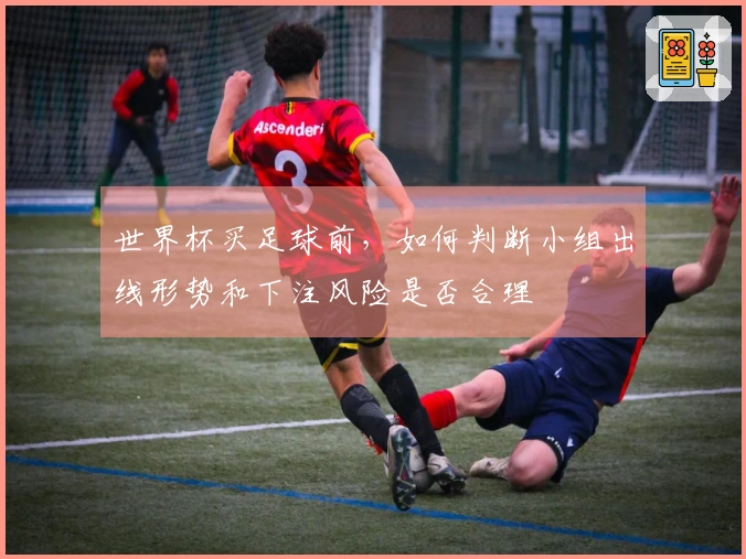 世界杯买足球前，如何判断小组出线形势和下注风险是否合理
