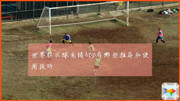 世界杯买球竞猜App有哪些推荐和使用技巧