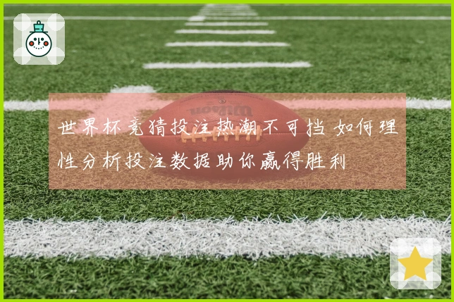 世界杯竞猜投注热潮不可挡 如何理性分析投注数据助你赢得胜利