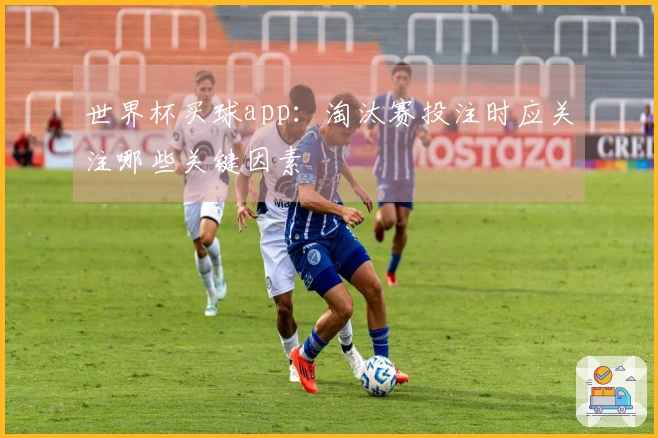 世界杯买球app：淘汰赛投注时应关注哪些关键因素