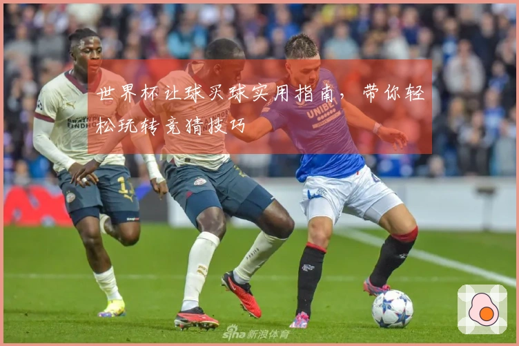 世界杯让球买球实用指南，带你轻松玩转竞猜技巧