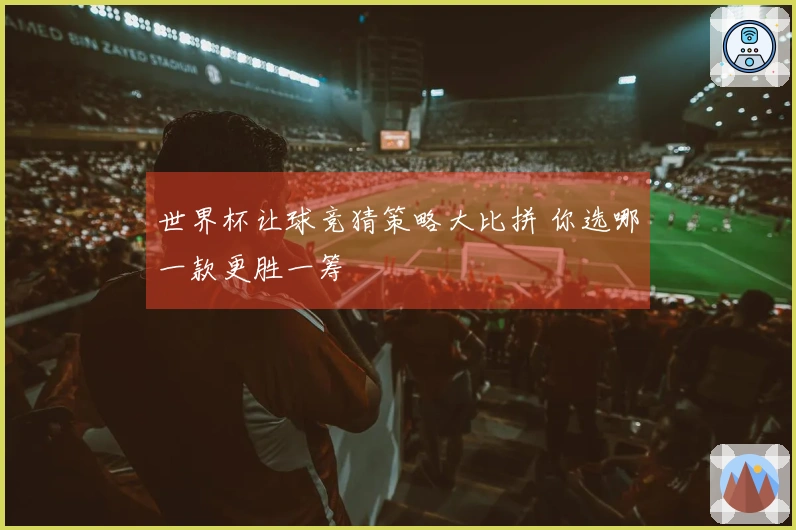 世界杯让球竞猜策略大比拼 你选哪一款更胜一筹