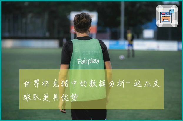 世界杯竞猜中的数据分析- 这几支球队更具优势
