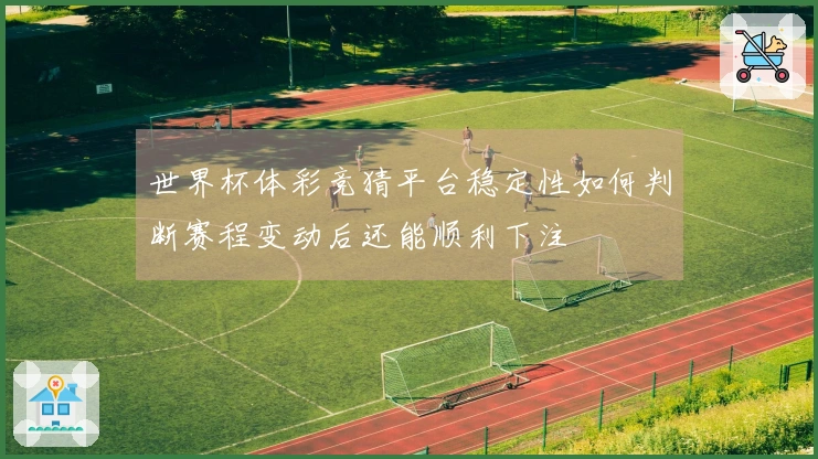 世界杯体彩竞猜平台稳定性如何判断赛程变动后还能顺利下注