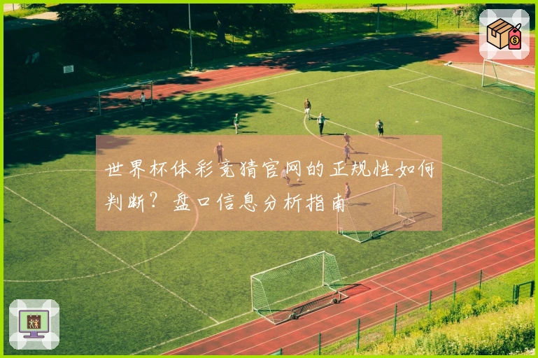 世界杯体彩竞猜官网的正规性如何判断？盘口信息分析指南