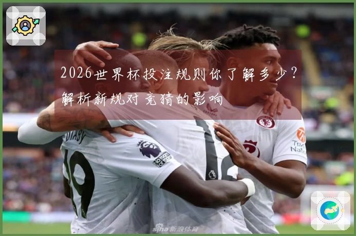 2026世界杯投注规则你了解多少？解析新规对竞猜的影响