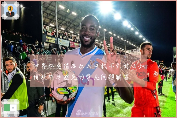 世界杯竞猜活动入口找不到时该如何处理与避免的常见问题解答