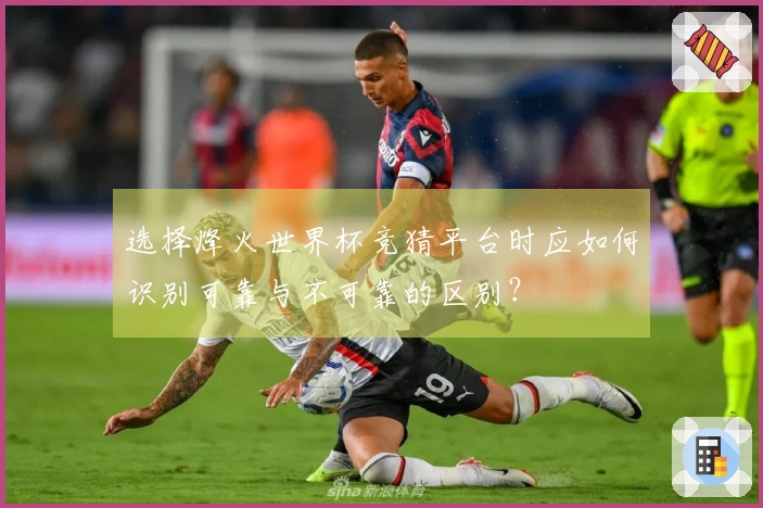 选择烽火世界杯竞猜平台时应如何识别可靠与不可靠的区别？