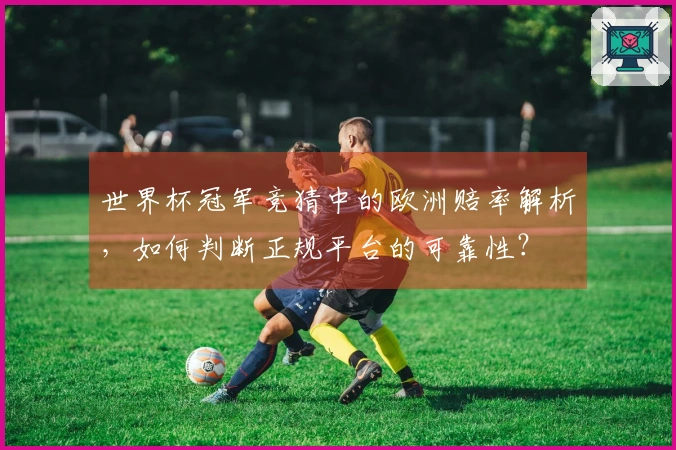世界杯冠军竞猜中的欧洲赔率解析,如何判断正规平台的可靠性?