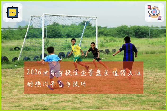 2026世界杯投注全景盘点 值得关注的热门平台与技巧