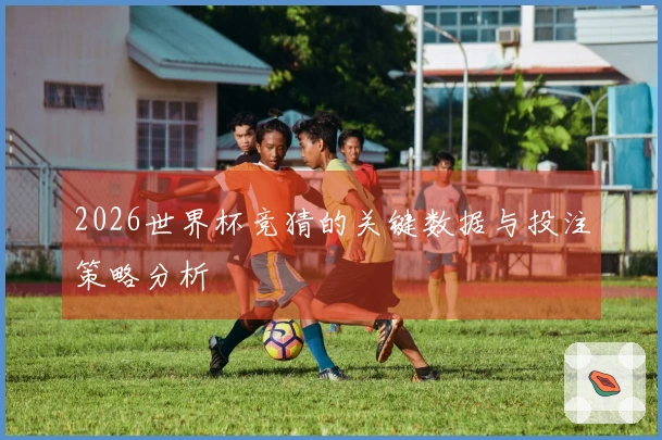 2026世界杯竞猜的关键数据与投注策略分析
