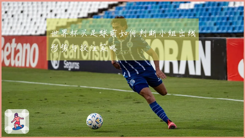世界杯买足球前如何判断小组出线形势与投注策略