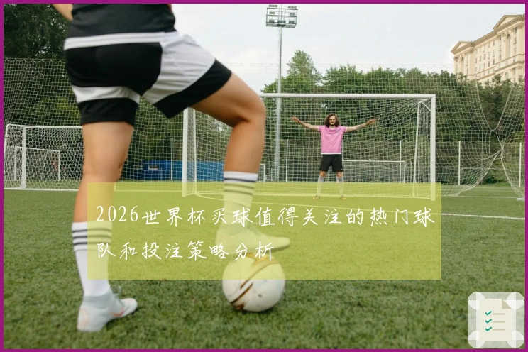 2026世界杯买球值得关注的热门球队和投注策略分析