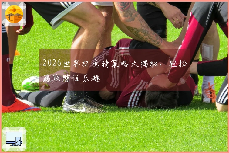 2026世界杯竞猜策略大揭秘，轻松赢取赌注乐趣